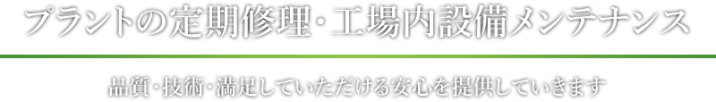 プラントの定期修理･工場内設備メンテナンス。品質・技術・満足していただける安心を提供していきます。